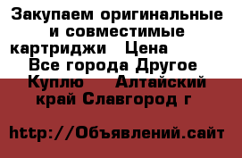 Закупаем оригинальные и совместимые картриджи › Цена ­ 1 700 - Все города Другое » Куплю   . Алтайский край,Славгород г.